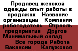 Продавец женской одежды-опыт работы в продажах › Название организации ­ Компания-работодатель › Отрасль предприятия ­ Другое › Минимальный оклад ­ 20 000 - Все города Работа » Вакансии   . Калужская обл.,Калуга г.